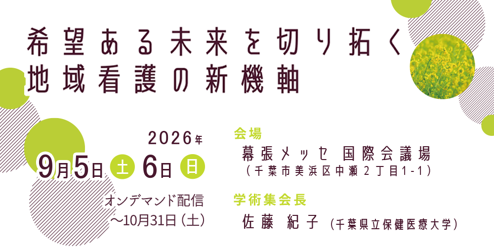 【テーマ】希望ある未来を切り拓く地域看護の新機軸 【開催日】2026年 9月5日（土）～ 6日（日） 【会場】幕張メッセ 国際会議場 【学術集会長】佐藤 紀子（千葉県立保健医療大学）